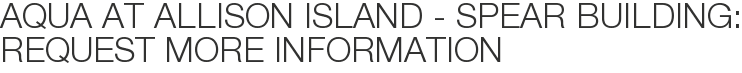 Aqua at Allison Island - Spear Building: Request More Information