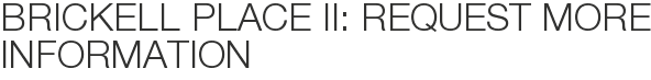 Brickell Place II: Request More Information