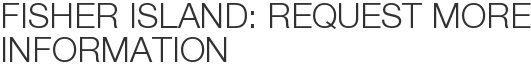 Fisher Island: Request More Information