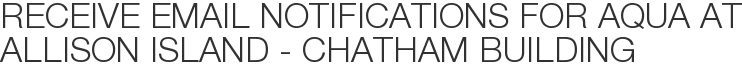 Receive Email Notifications for Aqua at Allison Island - Chatham Building