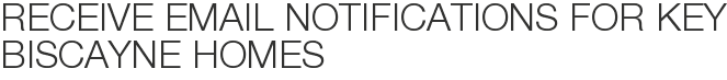 Receive Email Notifications for Key Biscayne Homes