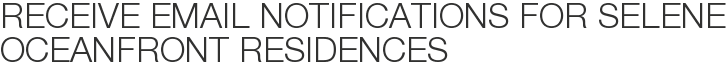 Receive Email Notifications for Selene Oceanfront Residences