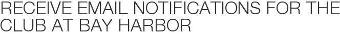 Receive Email Notifications for The Club at Bay Harbor