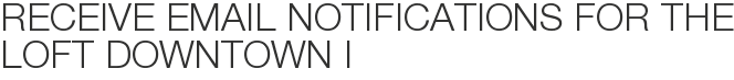 Receive Email Notifications for The Loft Downtown I