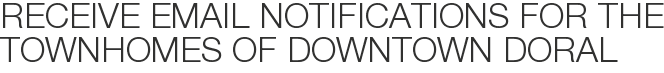 Receive Email Notifications for The Townhomes of Downtown Doral